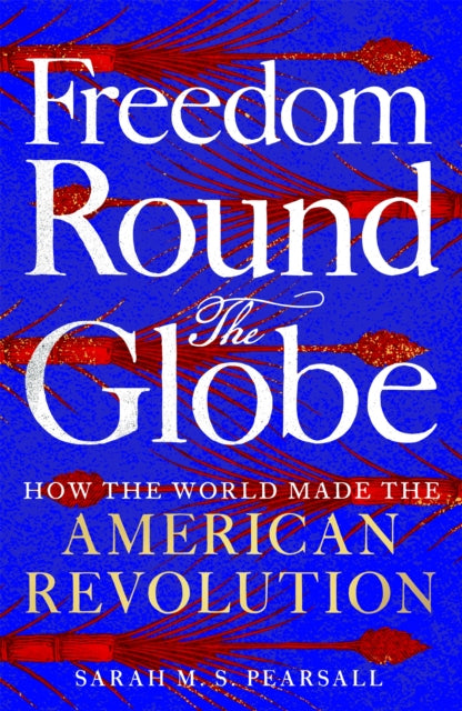 Freedom Round the Globe : How the World Made the American Revolution - 9781529093919