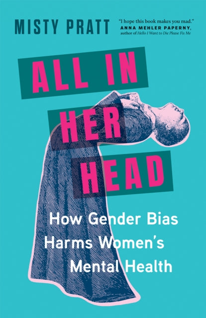 All In Her Head : How Gender Bias and Medicalizing Our Moods Harms Women's Mental Health - 9781771649711