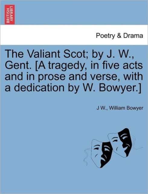 The Valiant Scot; By J. W., Gent. [a Tragedy, in Five Acts and in Prose and Verse, with a Dedication by W. Bowyer.] - 9781241244217