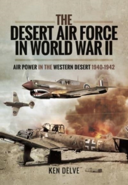 The Desert Air Force in World War II : Air Power in the Western Desert, 1940 1942 - 9781399083263