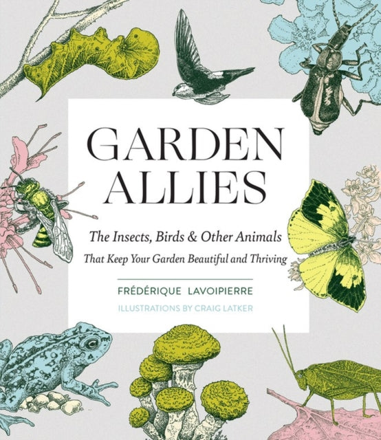 Garden Allies : The Insects, Birds, and Other Animals That Keep Your Garden Beautiful and Thriving - 9781643260082