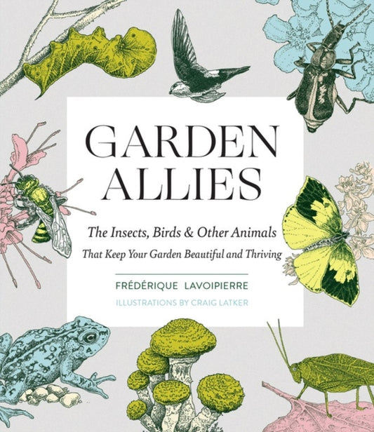 Garden Allies : The Insects, Birds, and Other Animals That Keep Your Garden Beautiful and Thriving - 9781643260082
