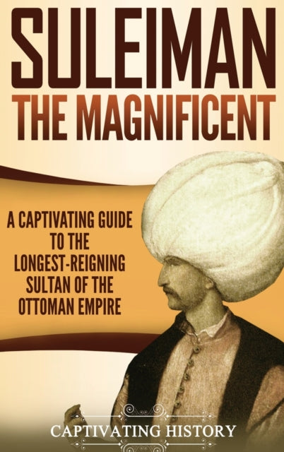Suleiman the Magnificent : A Captivating Guide to the Longest-Reigning Sultan of the Ottoman Empire - 9781647483050