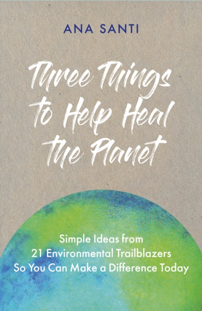 Three Things to Help Heal the Planet : Simple Ideas from 21 Environmental Trailblazers So You Can Start Making a Difference Today - 9781801290753
