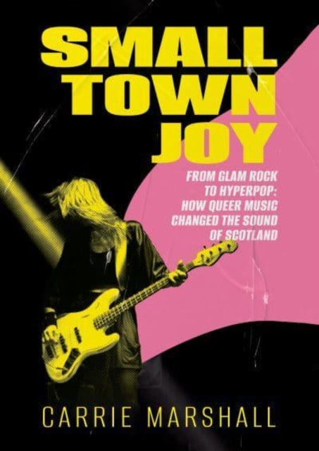 Small Town Joy : From Glam Rock to Hyperpop: How Queer Music Changed the Sound of Scotland - 9781916637009