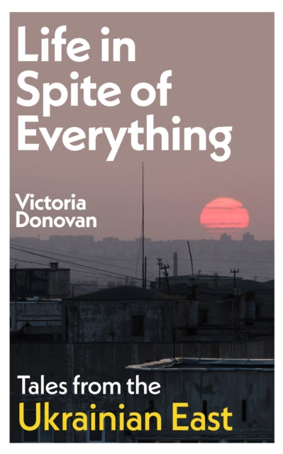 Life in Spite of Everything : Tales from the Ukrainian East - 9781917092142