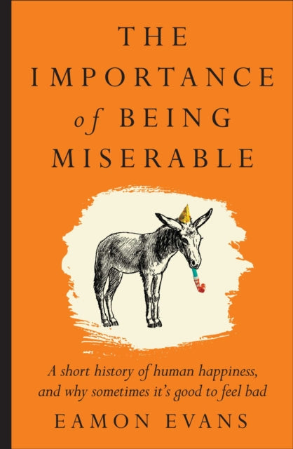 The Importance of Being Miserable : A short history of human happiness, and why sometimes it's good to feel bad - 9781923135192